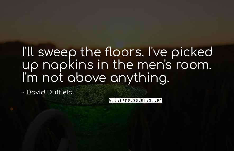 David Duffield Quotes: I'll sweep the floors. I've picked up napkins in the men's room. I'm not above anything.