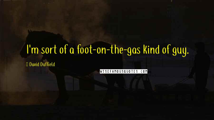 David Duffield Quotes: I'm sort of a foot-on-the-gas kind of guy.