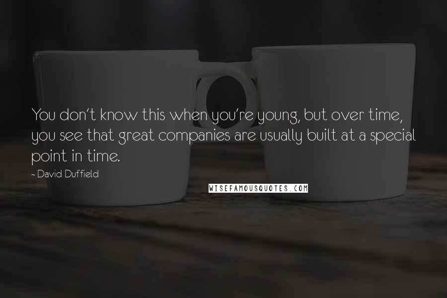 David Duffield Quotes: You don't know this when you're young, but over time, you see that great companies are usually built at a special point in time.