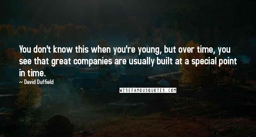 David Duffield Quotes: You don't know this when you're young, but over time, you see that great companies are usually built at a special point in time.