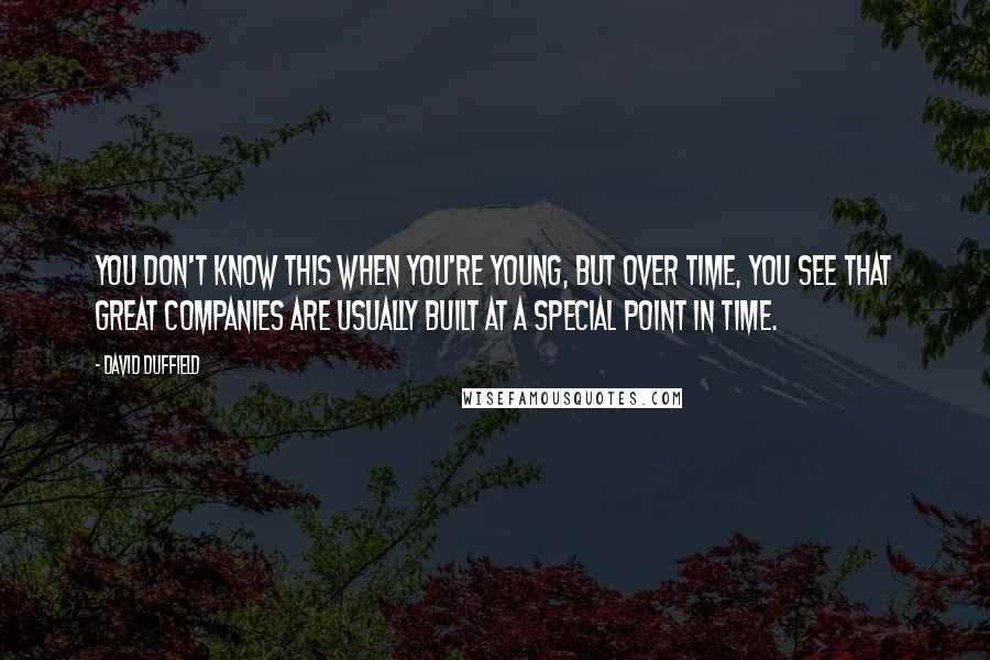 David Duffield Quotes: You don't know this when you're young, but over time, you see that great companies are usually built at a special point in time.