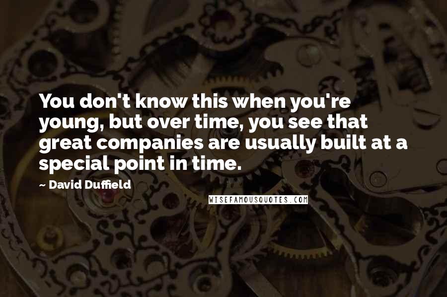 David Duffield Quotes: You don't know this when you're young, but over time, you see that great companies are usually built at a special point in time.