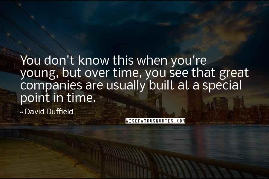 David Duffield Quotes: You don't know this when you're young, but over time, you see that great companies are usually built at a special point in time.