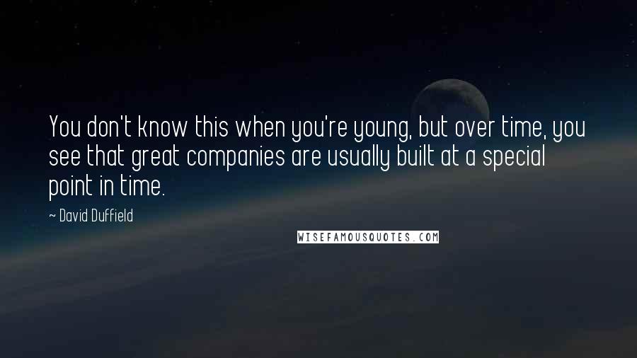 David Duffield Quotes: You don't know this when you're young, but over time, you see that great companies are usually built at a special point in time.