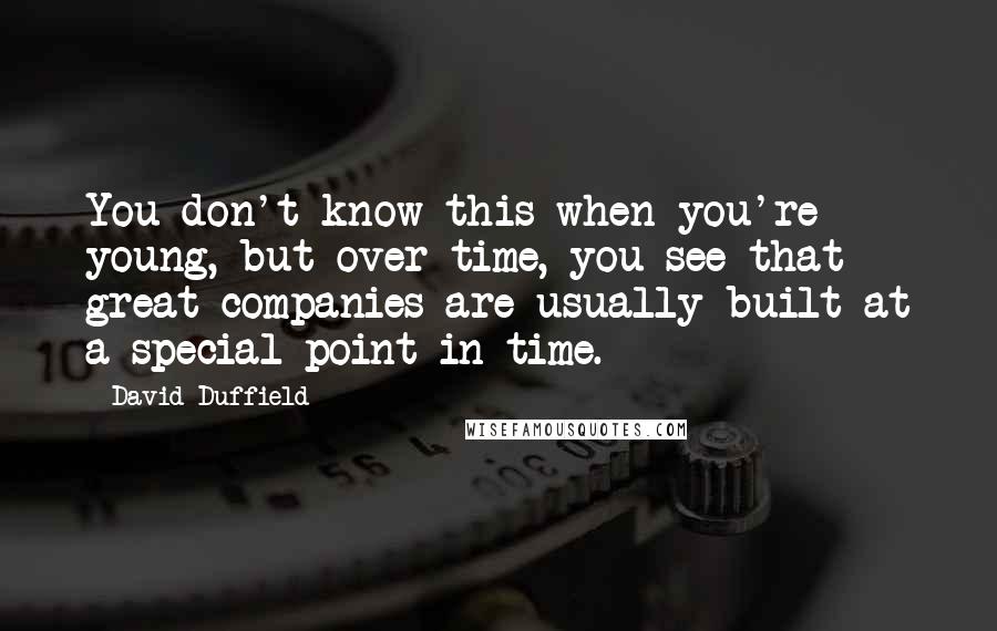 David Duffield Quotes: You don't know this when you're young, but over time, you see that great companies are usually built at a special point in time.