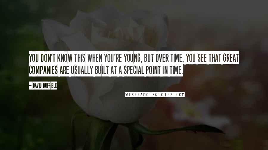 David Duffield Quotes: You don't know this when you're young, but over time, you see that great companies are usually built at a special point in time.