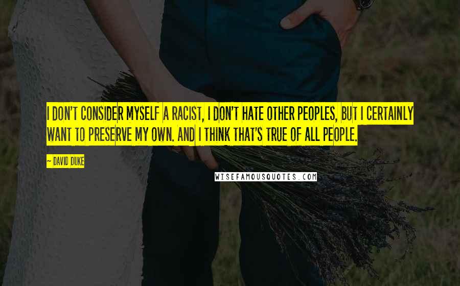 David Duke Quotes: I don't consider myself a racist, I don't hate other peoples, but I certainly want to preserve my own. And I think that's true of all people.