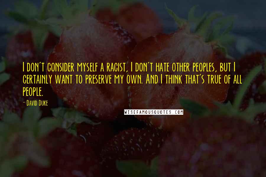 David Duke Quotes: I don't consider myself a racist, I don't hate other peoples, but I certainly want to preserve my own. And I think that's true of all people.