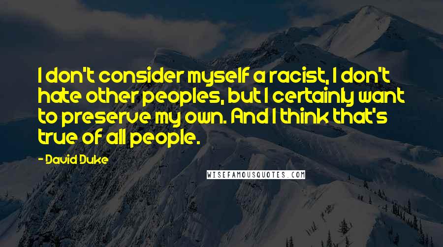 David Duke Quotes: I don't consider myself a racist, I don't hate other peoples, but I certainly want to preserve my own. And I think that's true of all people.