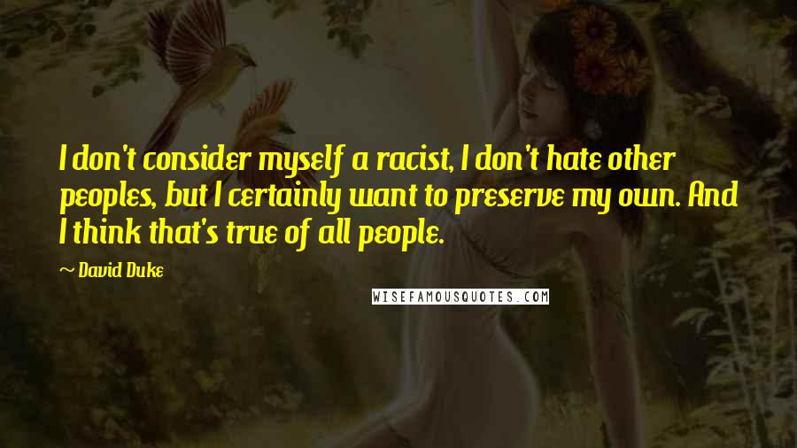 David Duke Quotes: I don't consider myself a racist, I don't hate other peoples, but I certainly want to preserve my own. And I think that's true of all people.