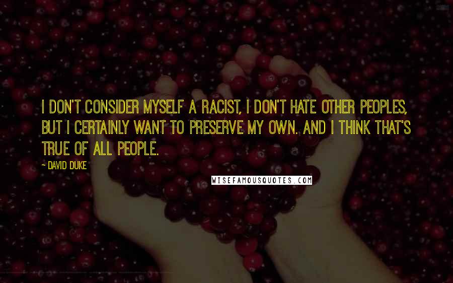 David Duke Quotes: I don't consider myself a racist, I don't hate other peoples, but I certainly want to preserve my own. And I think that's true of all people.