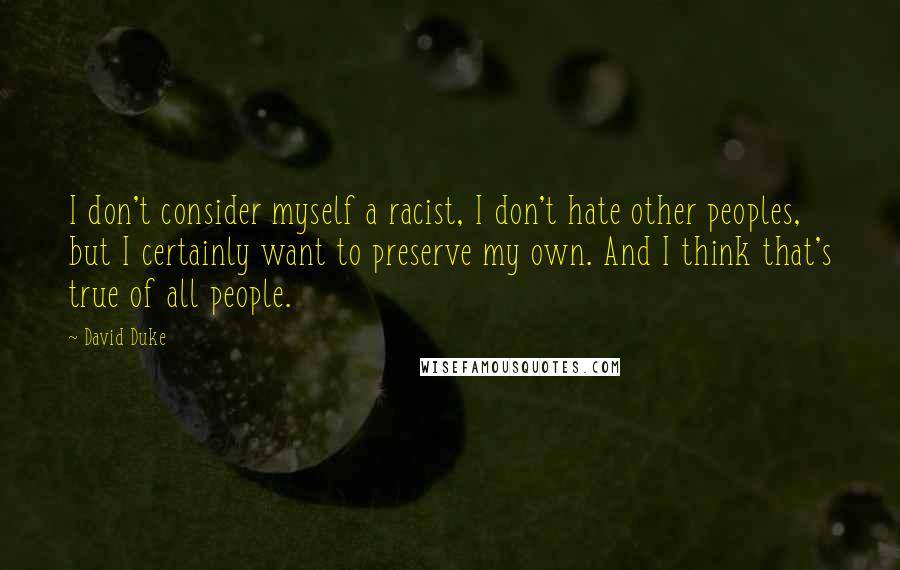 David Duke Quotes: I don't consider myself a racist, I don't hate other peoples, but I certainly want to preserve my own. And I think that's true of all people.