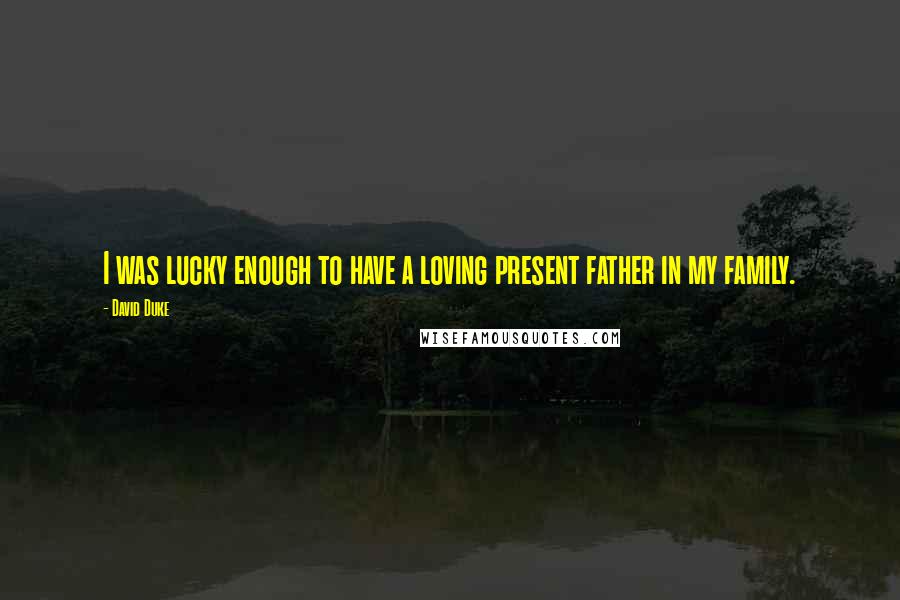 David Duke Quotes: I was lucky enough to have a loving present father in my family.