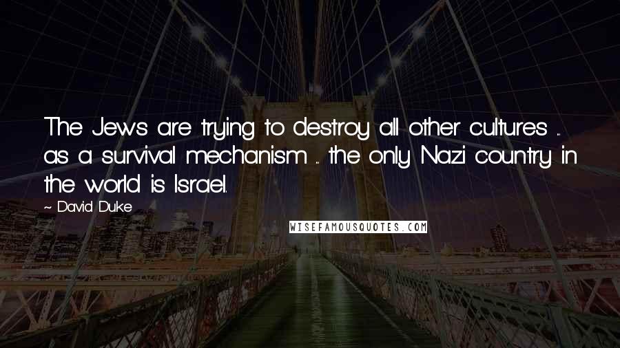 David Duke Quotes: The Jews are trying to destroy all other cultures ... as a survival mechanism ... the only Nazi country in the world is Israel.