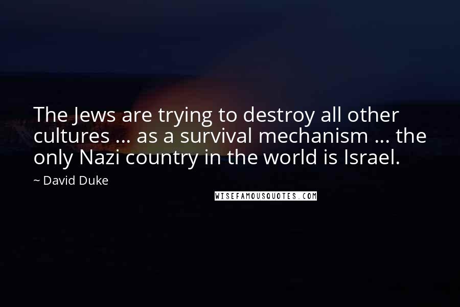 David Duke Quotes: The Jews are trying to destroy all other cultures ... as a survival mechanism ... the only Nazi country in the world is Israel.
