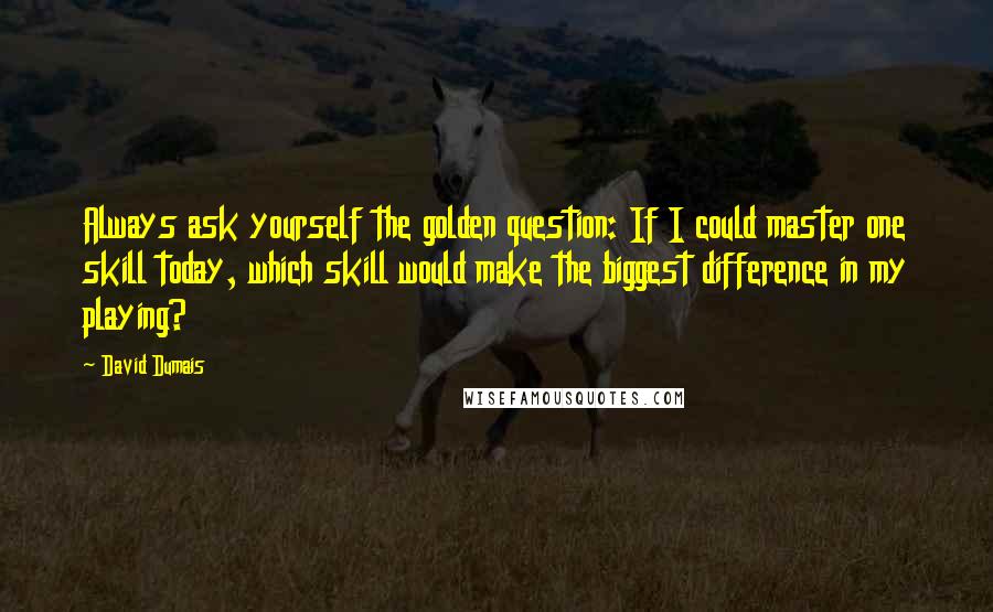 David Dumais Quotes: Always ask yourself the golden question: If I could master one skill today, which skill would make the biggest difference in my playing?