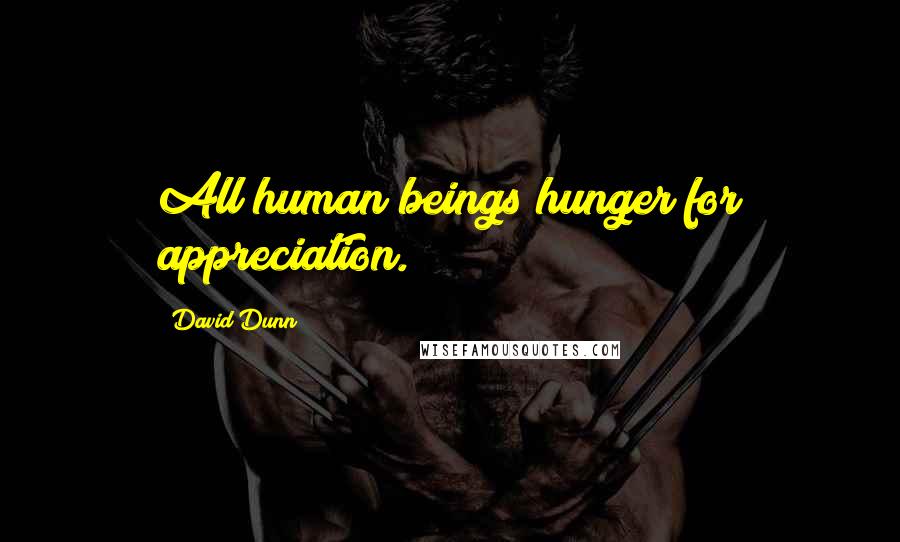 David Dunn Quotes: All human beings hunger for appreciation.