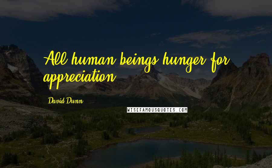 David Dunn Quotes: All human beings hunger for appreciation.