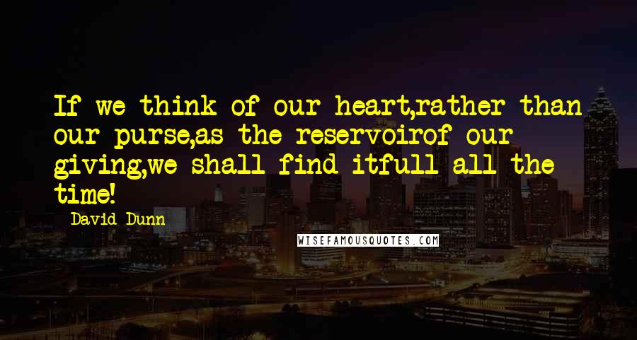 David Dunn Quotes: If we think of our heart,rather than our purse,as the reservoirof our giving,we shall find itfull all the time!