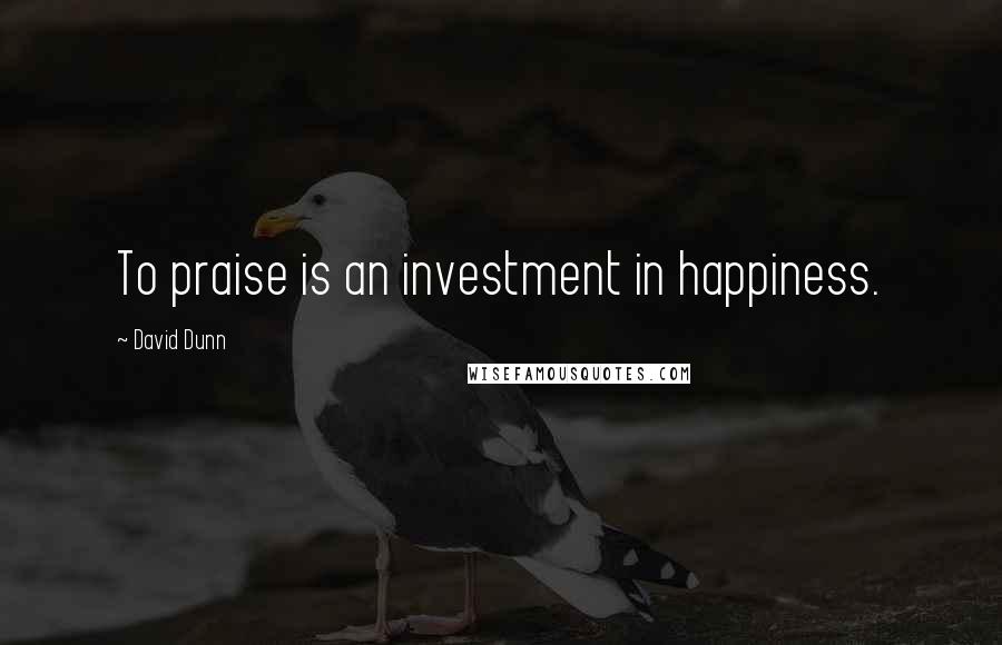 David Dunn Quotes: To praise is an investment in happiness.