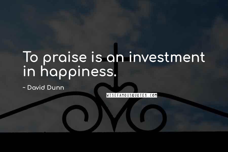 David Dunn Quotes: To praise is an investment in happiness.