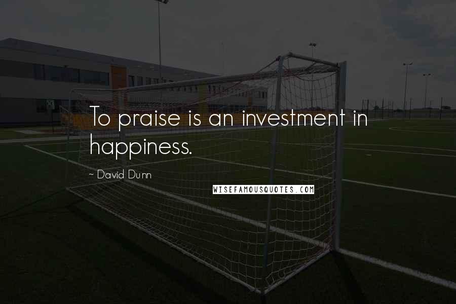 David Dunn Quotes: To praise is an investment in happiness.