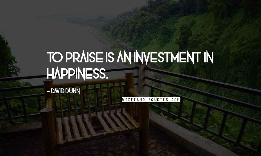 David Dunn Quotes: To praise is an investment in happiness.