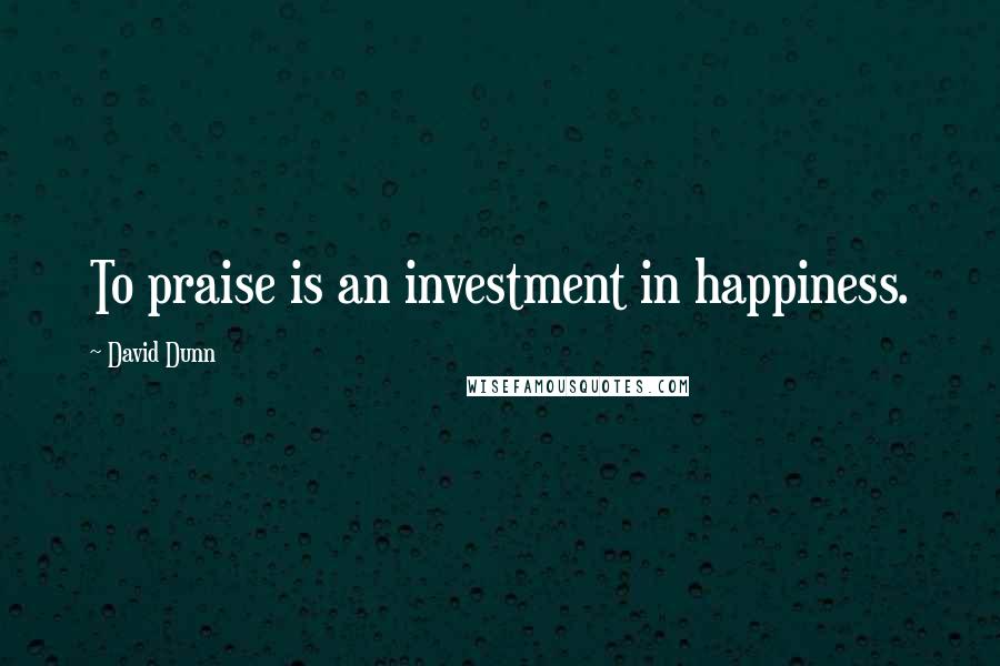 David Dunn Quotes: To praise is an investment in happiness.