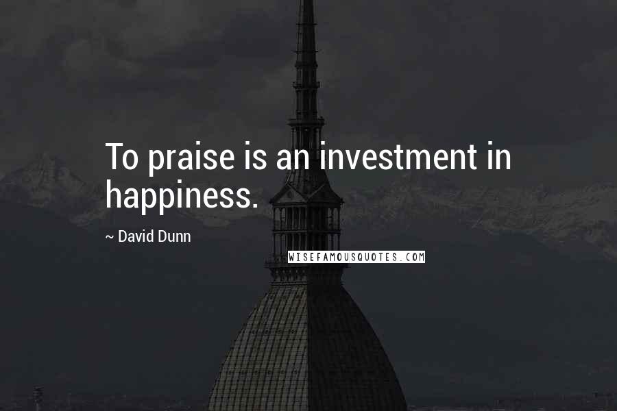 David Dunn Quotes: To praise is an investment in happiness.