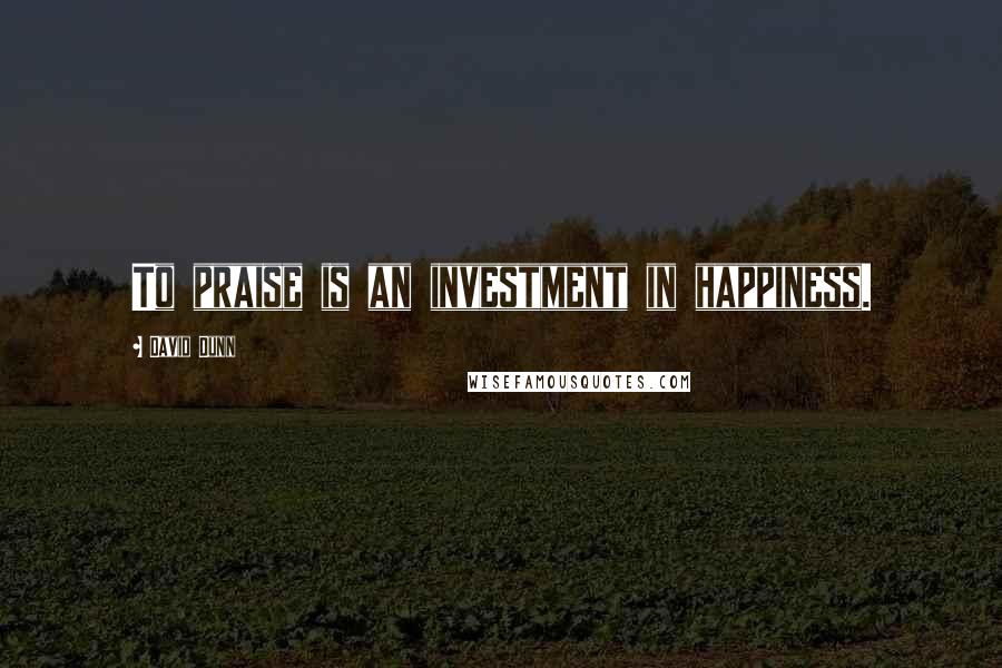 David Dunn Quotes: To praise is an investment in happiness.