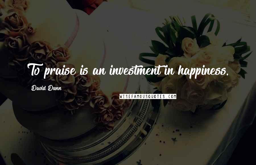 David Dunn Quotes: To praise is an investment in happiness.