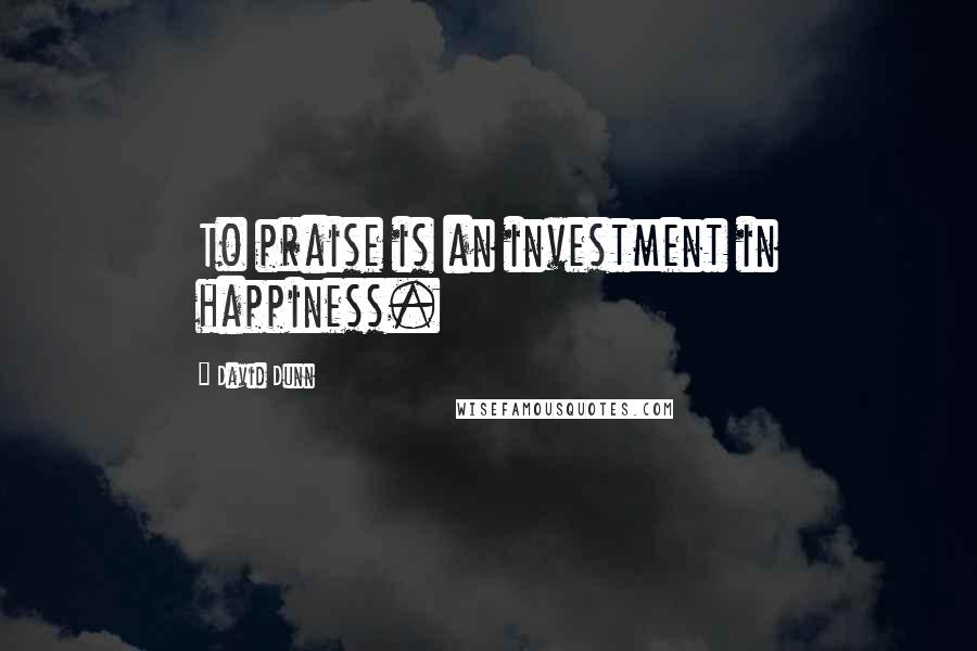 David Dunn Quotes: To praise is an investment in happiness.