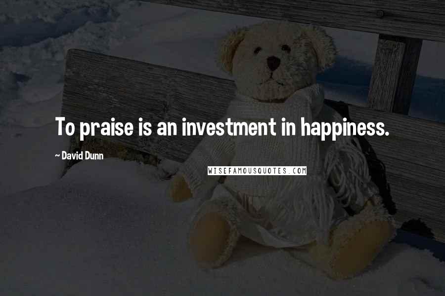 David Dunn Quotes: To praise is an investment in happiness.