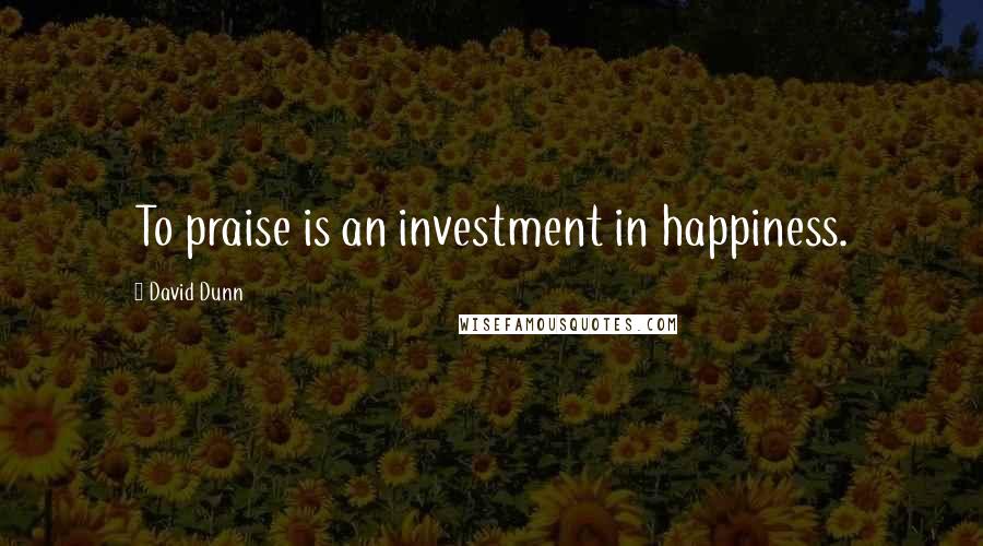 David Dunn Quotes: To praise is an investment in happiness.