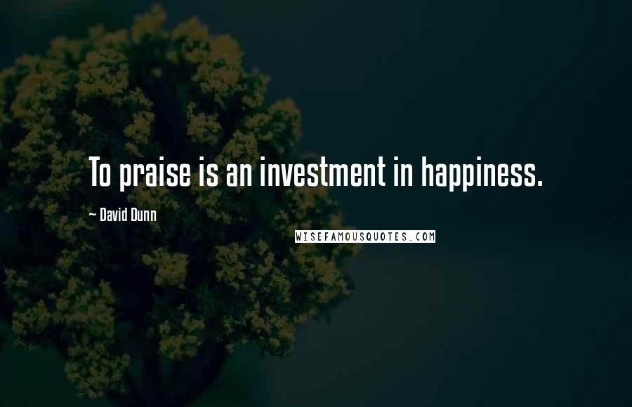 David Dunn Quotes: To praise is an investment in happiness.