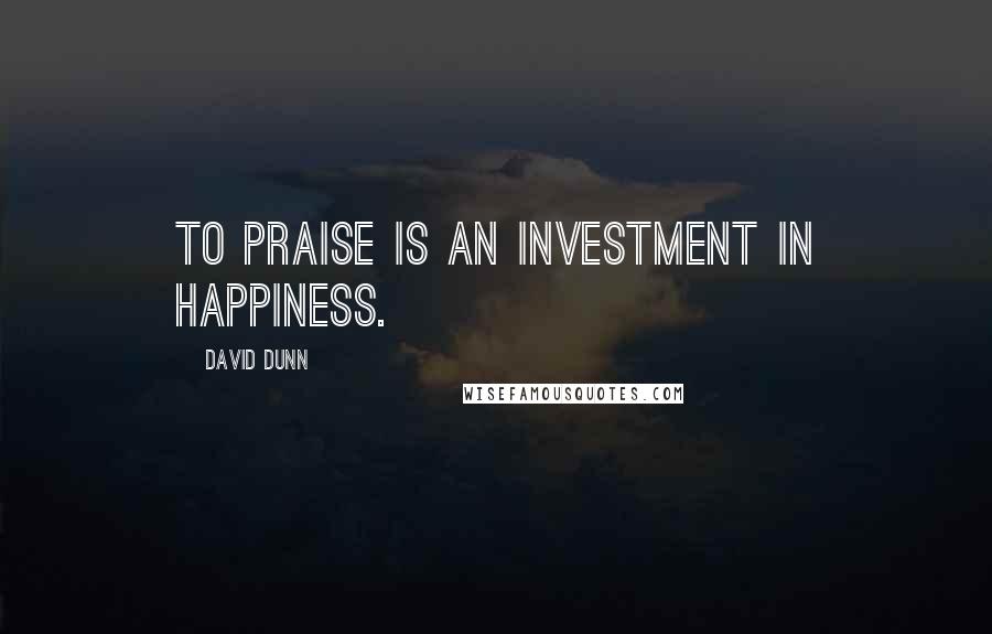 David Dunn Quotes: To praise is an investment in happiness.