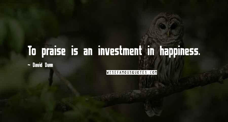 David Dunn Quotes: To praise is an investment in happiness.