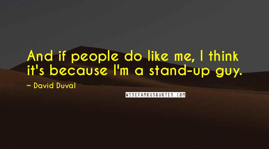 David Duval Quotes: And if people do like me, I think it's because I'm a stand-up guy.