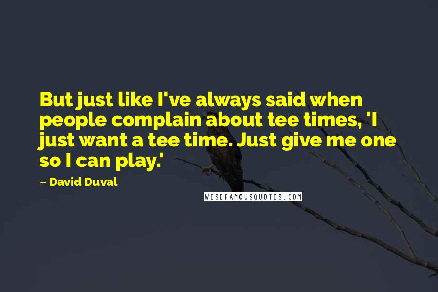 David Duval Quotes: But just like I've always said when people complain about tee times, 'I just want a tee time. Just give me one so I can play.'