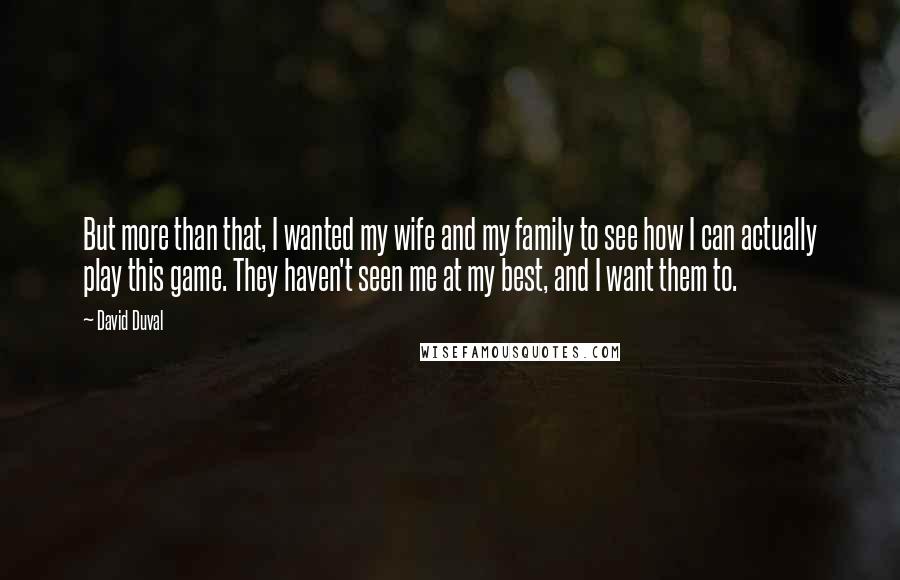 David Duval Quotes: But more than that, I wanted my wife and my family to see how I can actually play this game. They haven't seen me at my best, and I want them to.