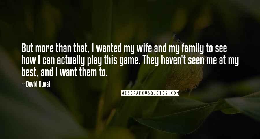 David Duval Quotes: But more than that, I wanted my wife and my family to see how I can actually play this game. They haven't seen me at my best, and I want them to.