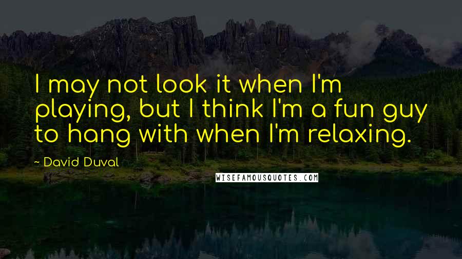 David Duval Quotes: I may not look it when I'm playing, but I think I'm a fun guy to hang with when I'm relaxing.