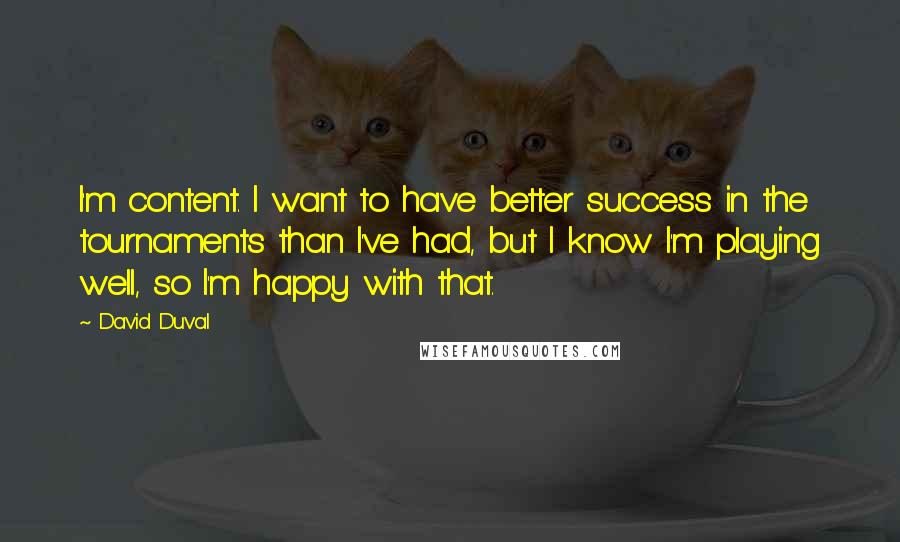 David Duval Quotes: I'm content. I want to have better success in the tournaments than I've had, but I know I'm playing well, so I'm happy with that.