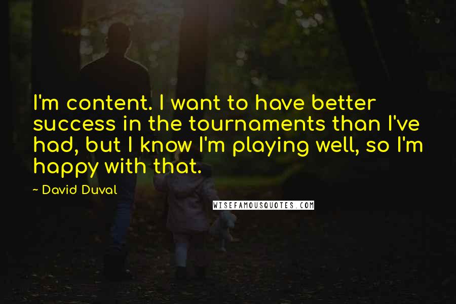 David Duval Quotes: I'm content. I want to have better success in the tournaments than I've had, but I know I'm playing well, so I'm happy with that.