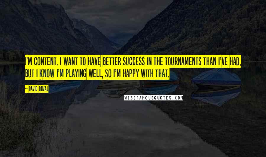 David Duval Quotes: I'm content. I want to have better success in the tournaments than I've had, but I know I'm playing well, so I'm happy with that.