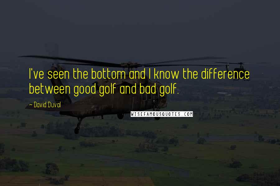 David Duval Quotes: I've seen the bottom and I know the difference between good golf and bad golf.