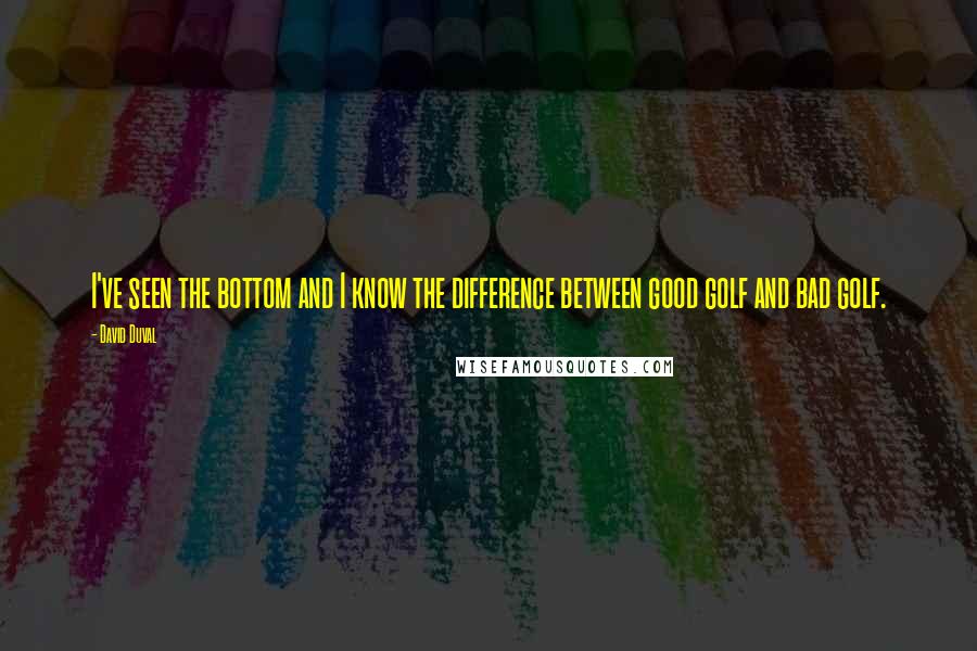 David Duval Quotes: I've seen the bottom and I know the difference between good golf and bad golf.