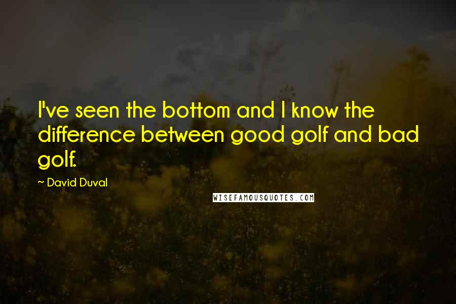 David Duval Quotes: I've seen the bottom and I know the difference between good golf and bad golf.