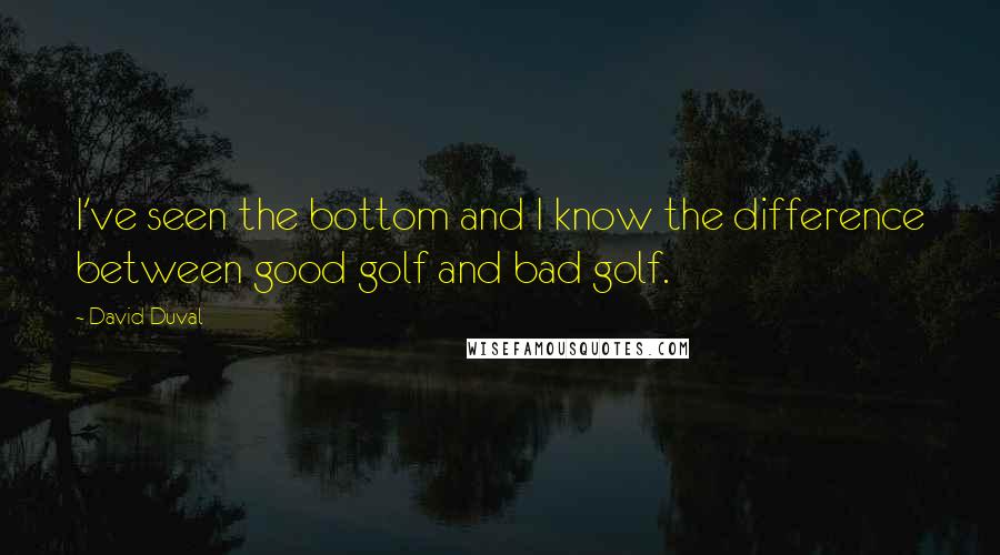 David Duval Quotes: I've seen the bottom and I know the difference between good golf and bad golf.