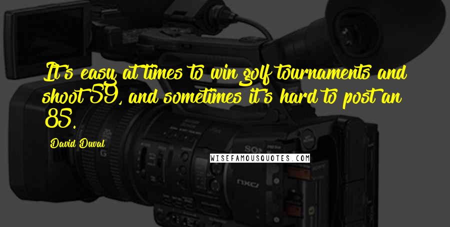 David Duval Quotes: It's easy at times to win golf tournaments and shoot 59, and sometimes it's hard to post an 85.